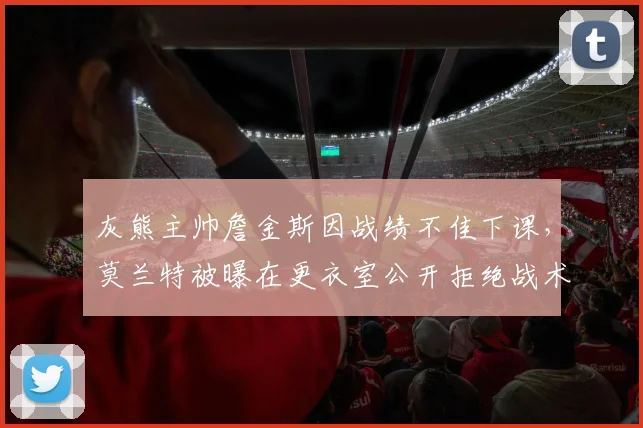 灰熊主帅詹金斯因战绩不佳下课，莫兰特被曝在更衣室公开拒绝战术