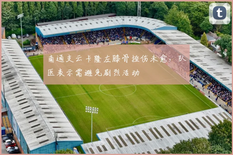 南通支云卡隆左膝骨挫伤未愈，队医表示需避免剧烈活动