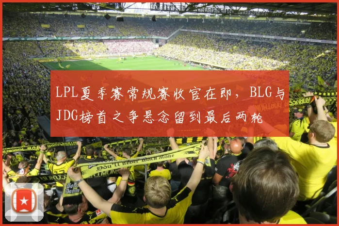 LPL夏季赛常规赛收官在即，BLG与JDG榜首之争悬念留到最后两轮
