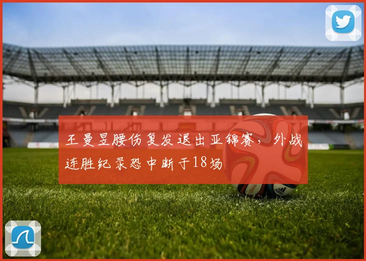 王曼昱腰伤复发退出亚锦赛，外战连胜纪录恐中断于18场