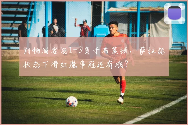 利物浦客场1-3负于布莱顿，萨拉赫状态下滑红魔争冠还有戏？