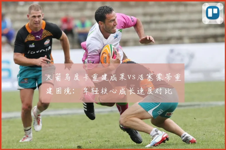 火箭乌度卡重建成果vs活塞蒙蒂重建困境：年轻核心成长速度对比