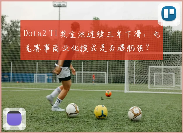Dota2 TI奖金池连续三年下滑，电竞赛事商业化模式是否遇瓶颈？