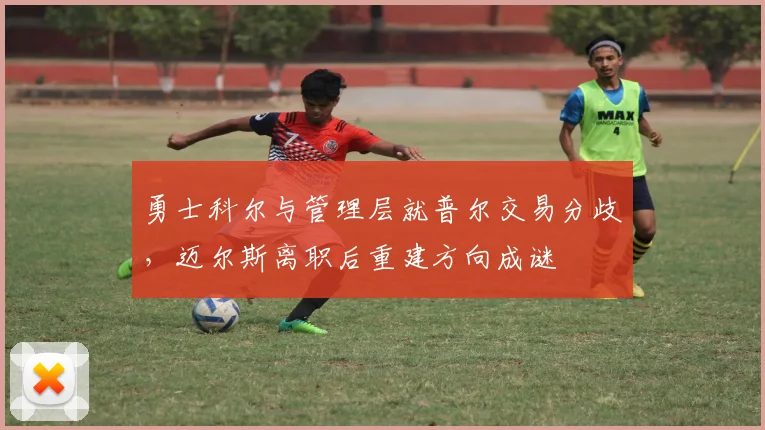 勇士科尔与管理层就普尔交易分歧，迈尔斯离职后重建方向成谜