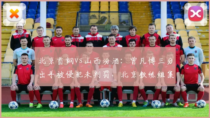 北京首钢vs山西汾酒：曾凡博三分出手被侵犯未判罚，北京教练组集体抗议无果
