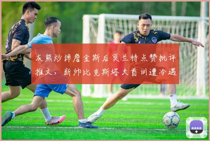 灰熊炒掉詹金斯后莫兰特点赞批评推文，新帅比克斯塔夫首训遭冷遇