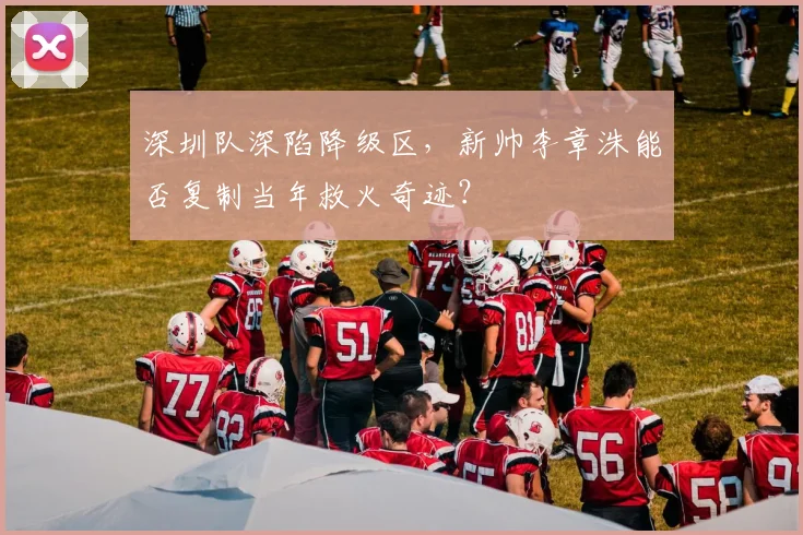 深圳队深陷降级区，新帅李章洙能否复制当年救火奇迹？