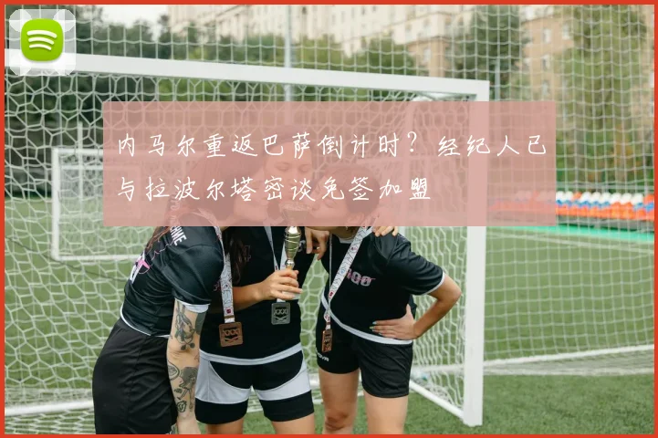 内马尔重返巴萨倒计时？经纪人已与拉波尔塔密谈免签加盟