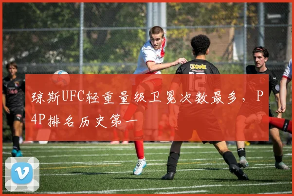 琼斯UFC轻重量级卫冕次数最多，P4P排名历史第一
