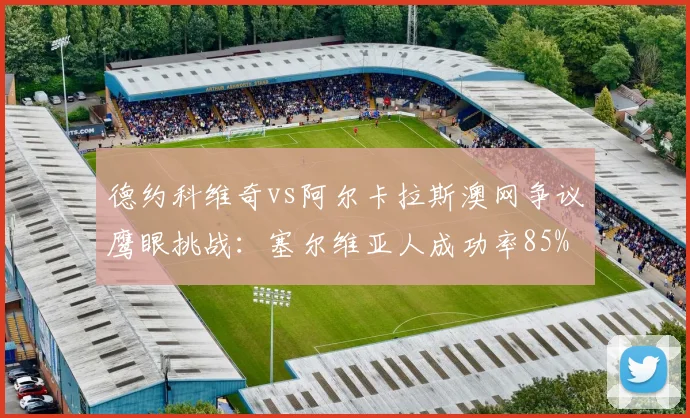 德约科维奇vs阿尔卡拉斯澳网争议鹰眼挑战：塞尔维亚人成功率85% vs 西班牙人仅40%