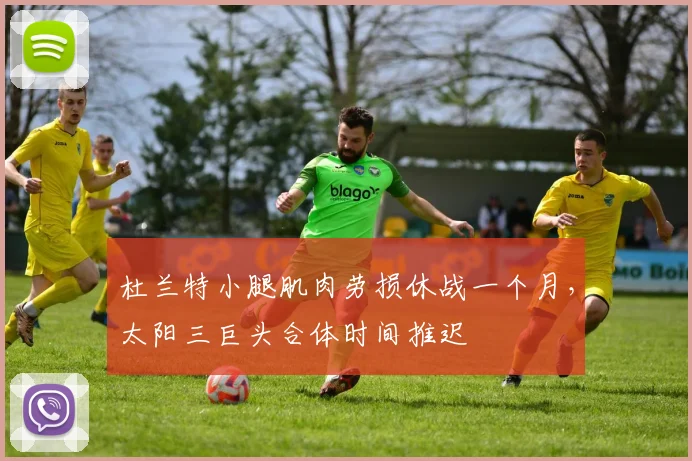 杜兰特小腿肌肉劳损休战一个月，太阳三巨头合体时间推迟