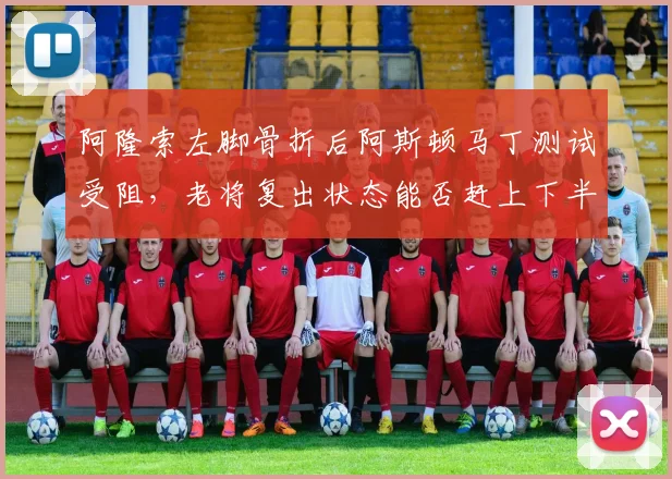 阿隆索左脚骨折后阿斯顿马丁测试受阻，老将复出状态能否赶上下半程？