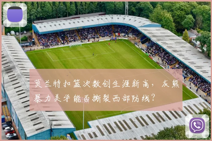 莫兰特扣篮次数创生涯新高，灰熊暴力美学能否撕裂西部防线？
