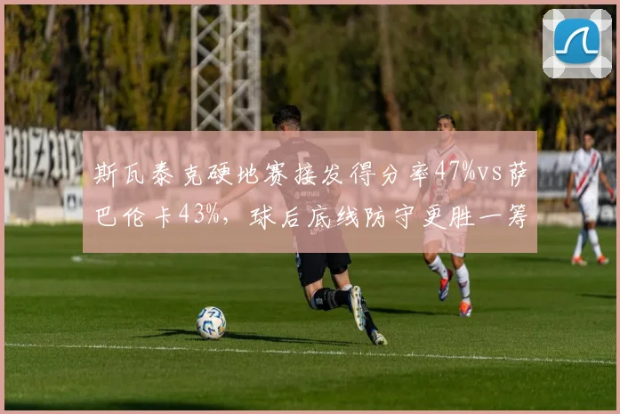 斯瓦泰克硬地赛接发得分率47%vs萨巴伦卡43%，球后底线防守更胜一筹