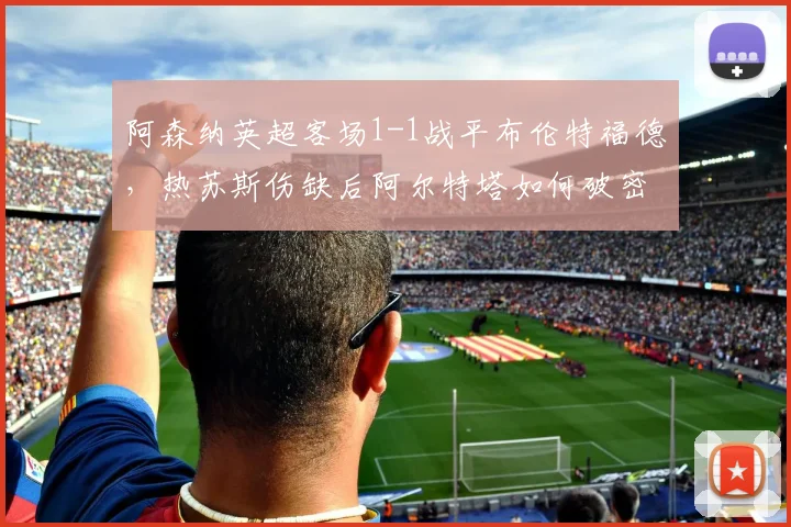 阿森纳英超客场1-1战平布伦特福德，热苏斯伤缺后阿尔特塔如何破密集？