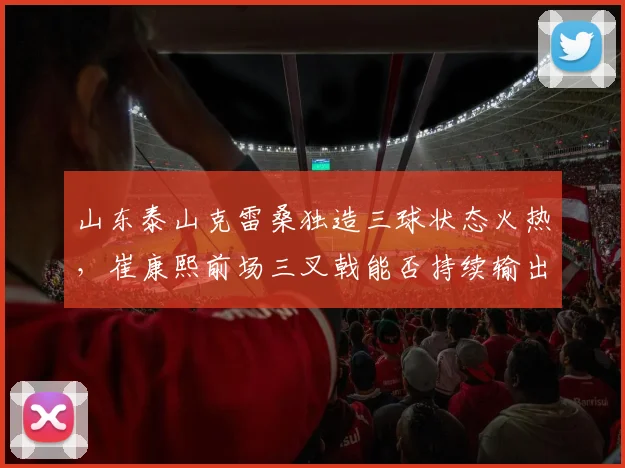 山东泰山克雷桑独造三球状态火热，崔康熙前场三叉戟能否持续输出？