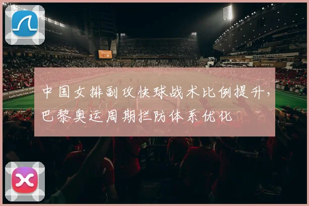 中国女排副攻快球战术比例提升，巴黎奥运周期拦防体系优化