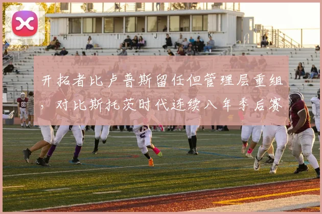 开拓者比卢普斯留任但管理层重组，对比斯托茨时代连续八年季后赛近期混乱